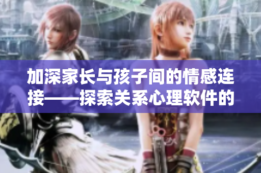加深家长与孩子间的情感连接——探索关系心理软件的效能