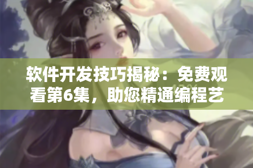 软件开发技巧揭秘：免费观看第6集，助您精通编程艺术
