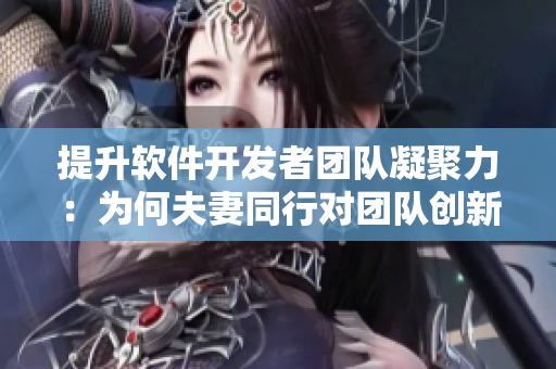 提升软件开发者团队凝聚力：为何夫妻同行对团队创新至关重要？