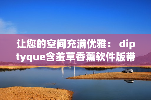 让您的空间充满优雅： diptyque含羞草香薰软件版带来清新芳香