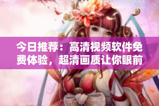 今日推荐：高清视频软件免费体验，超清画质让你眼前一亮！