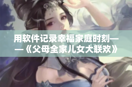 用软件记录幸福家庭时刻——《父母全家儿女大联欢》第14集
