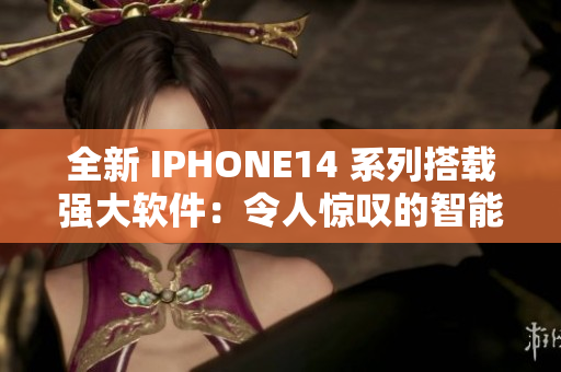 全新 IPHONE14 系列搭载强大软件：令人惊叹的智能化体验！