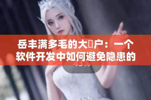 岳丰满多毛的大隂户：一个软件开发中如何避免隐患的案例分析