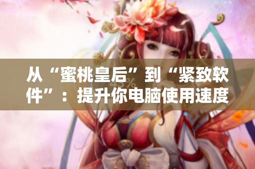 从“蜜桃皇后”到“紧致软件”：提升你电脑使用速度的秘诀！