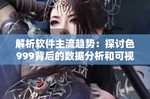 解析软件主流趋势：探讨色999背后的数据分析和可视化技术