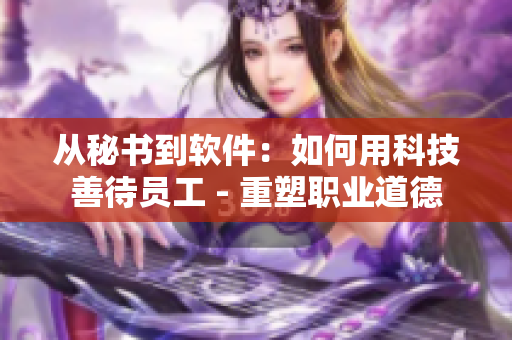从秘书到软件：如何用科技善待员工 - 重塑职业道德