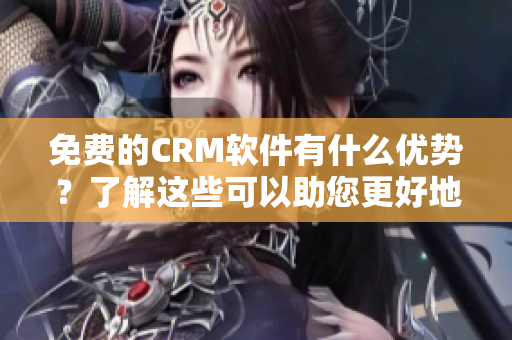 免费的CRM软件有什么优势？了解这些可以助您更好地选择适合您的软件！