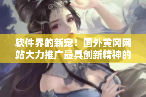 软件界的新宠！国外黄冈网站大力推广最具创新精神的软件产品