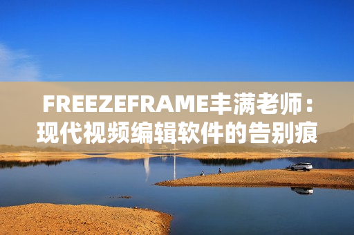 FREEZEFRAME丰满老师：现代视频编辑软件的告别痕迹特效神器