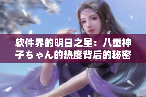 软件界的明日之星：八重神子ちゃん的热度背后的秘密