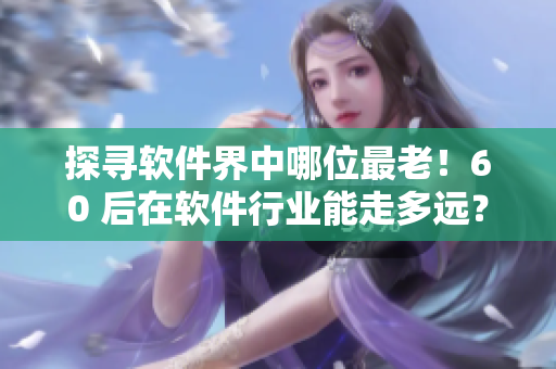 探寻软件界中哪位最老！60 后在软件行业能走多远？