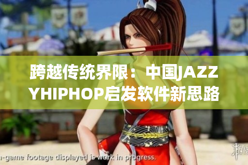 跨越传统界限：中国JAZZYHIPHOP启发软件新思路