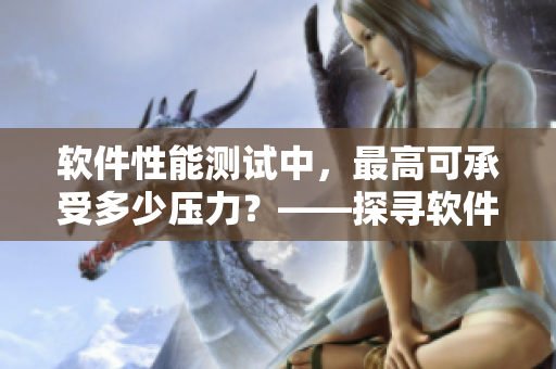 软件性能测试中，最高可承受多少压力？——探寻软件的极限承载力