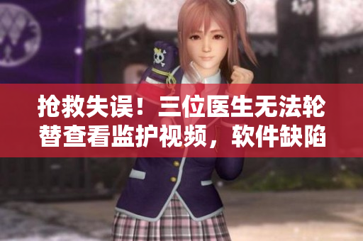 抢救失误！三位医生无法轮替查看监护视频，软件缺陷浮出水面