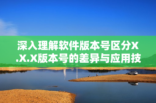 深入理解软件版本号区分X.X.X版本号的差异与应用技巧