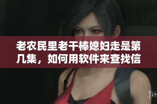 老农民里老干棒媳妇走是第几集，如何用软件来查找信息？