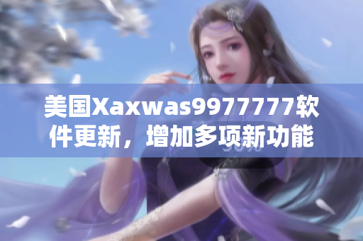 美国Xaxwas9977777软件更新，增加多项新功能