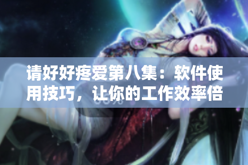请好好疼爱第八集：软件使用技巧，让你的工作效率倍增