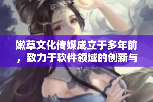 嫩草文化传媒成立于多年前，致力于软件领域的创新与发展