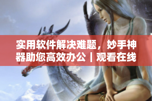 实用软件解决难题，妙手神器助您高效办公｜观看在线分享