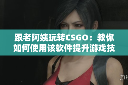 跟老阿姨玩转CSGO：教你如何使用该软件提升游戏技巧