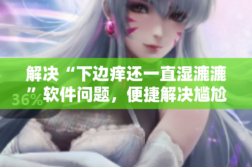 解决“下边痒还一直湿漉漉”软件问题，便捷解决尴尬困境
