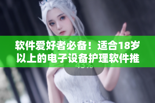 软件爱好者必备！适合18岁以上的电子设备护理软件推荐