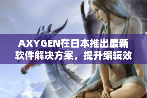 AXYGEN在日本推出最新软件解决方案，提升编辑效率