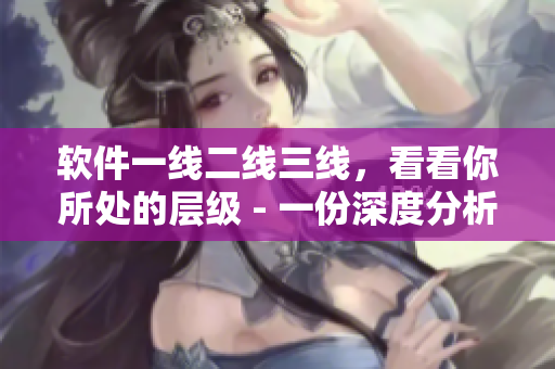 软件一线二线三线，看看你所处的层级 - 一份深度分析