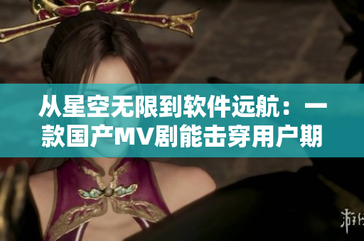 从星空无限到软件远航：一款国产MV剧能击穿用户期待的界限吗？