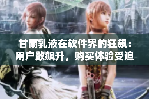 甘雨乳液在软件界的狂飙：用户数飙升，购买体验受追捧！