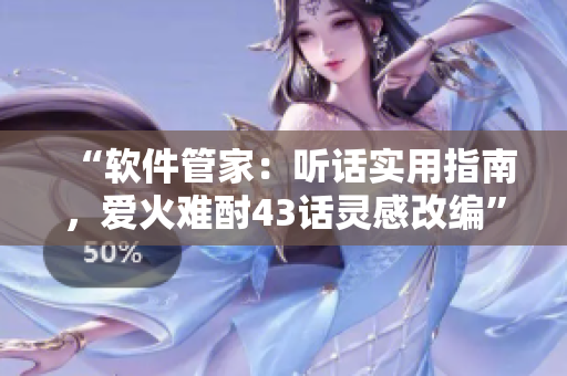 “软件管家：听话实用指南，爱火难酎43话灵感改编”
