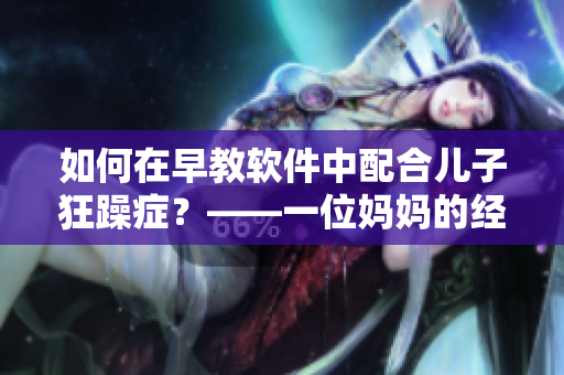 如何在早教软件中配合儿子狂躁症？——一位妈妈的经验分享