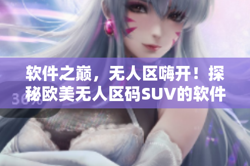 软件之巅，无人区嗨开！探秘欧美无人区码SUV的软件技术优势！