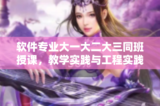 软件专业大一大二大三同班授课，教学实践与工程实践相结合