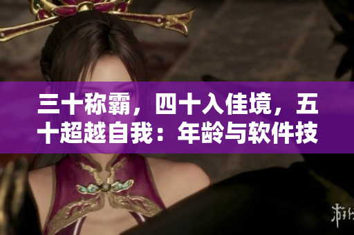 三十称霸，四十入佳境，五十超越自我：年龄与软件技能无关的真相