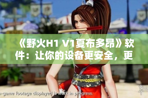 《野火H1 V1夏布多昂》软件：让你的设备更安全，更流畅