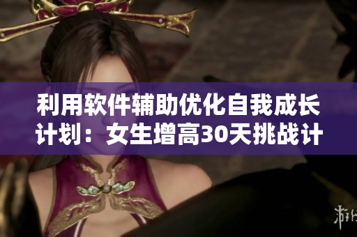 利用软件辅助优化自我成长计划：女生增高30天挑战计划表