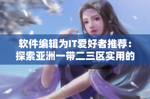 软件编辑为IT爱好者推荐：探索亚洲一带二三区实用的精华液！