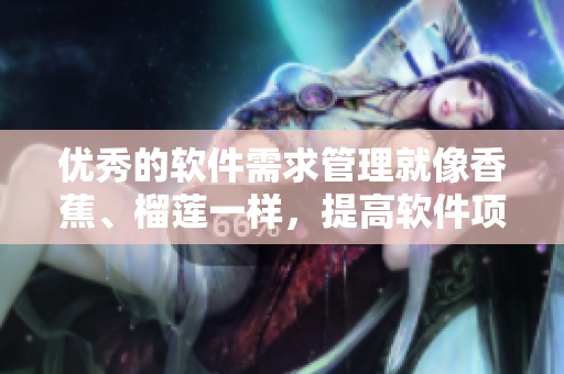 优秀的软件需求管理就像香蕉、榴莲一样，提高软件项目的效率和成功率