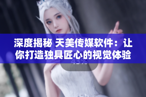 深度揭秘 天美传媒软件：让你打造独具匠心的视觉体验
