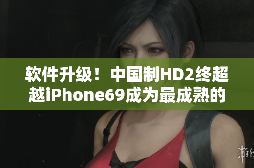 软件升级！中国制HD2终超越iPhone69成为最成熟的智能手机