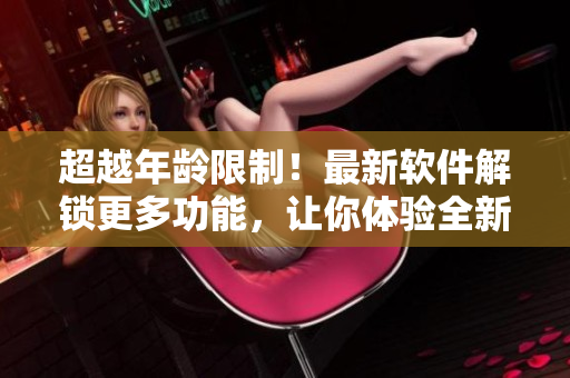 超越年龄限制！最新软件解锁更多功能，让你体验全新世界！