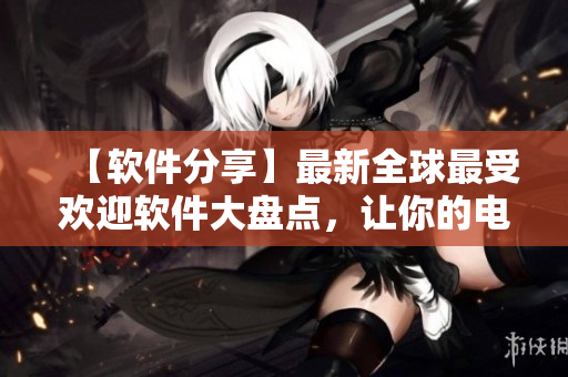 【软件分享】最新全球最受欢迎软件大盘点，让你的电脑增添新功能！
