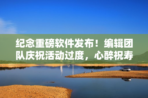 纪念重磅软件发布！编辑团队庆祝活动过度，心醉祝寿酒