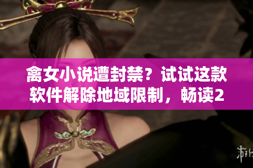 禽女小说遭封禁？试试这款软件解除地域限制，畅读23部禽女小说！