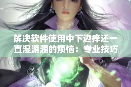 解决软件使用中下边痒还一直湿漉漉的烦恼：专业技巧指南
