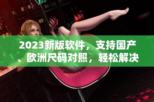 2023新版软件，支持国产、欧洲尺码对照，轻松解决尺码烦恼