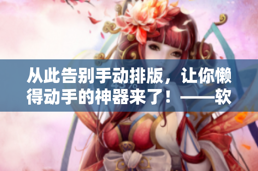 从此告别手动排版，让你懒得动手的神器来了！——软件的崛起和排版的变革